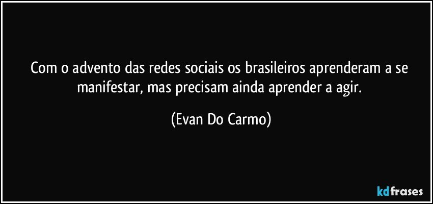 Com o advento das redes sociais os brasileiros aprenderam a se manifestar, mas precisam ainda aprender a agir. (Evan Do Carmo)