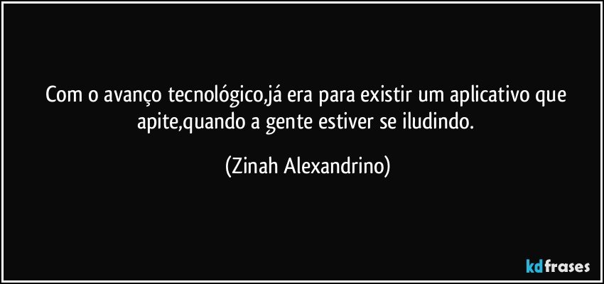 Com o avanço tecnológico,já era para existir um aplicativo que apite,quando a gente estiver se iludindo. (Zinah Alexandrino)