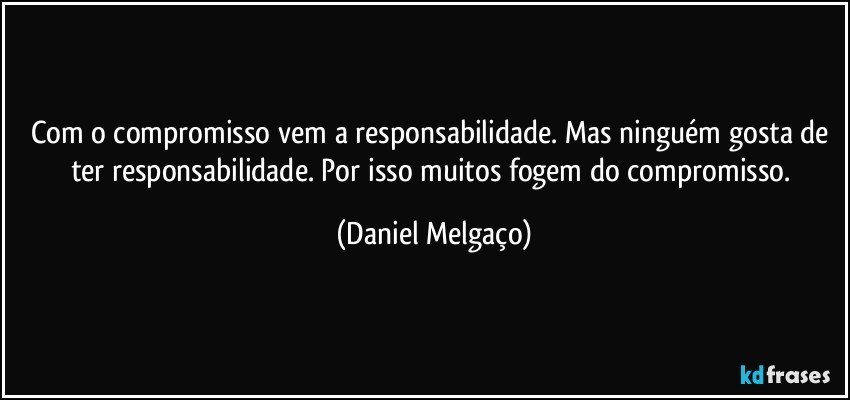 Com o compromisso vem a responsabilidade. Mas ninguém gosta de ter responsabilidade. Por isso muitos fogem do compromisso. (Daniel Melgaço)