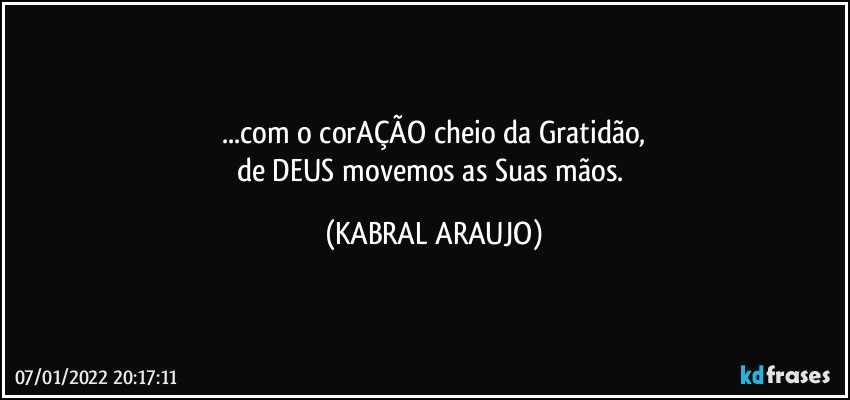 ...com o corAÇÃO cheio da Gratidão,
de DEUS movemos as Suas mãos. (KABRAL ARAUJO)