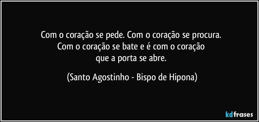 Com o coração se pede. Com o coração se procura. 
Com o coração se bate e é com o coração 
que a porta se abre. (Santo Agostinho - Bispo de Hipona)