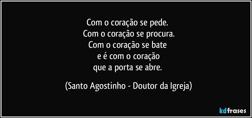 Com o coração se pede. 
Com o coração se procura.
Com o coração se bate 
e é com o coração
que a porta se abre. (Santo Agostinho - Doutor da Igreja)