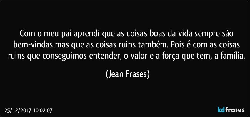 Com o meu pai aprendi que as coisas boas da vida sempre são bem-vindas mas que as coisas ruins também. Pois é com as coisas ruins que conseguimos entender, o valor e a força que tem, a família. (Jean Frases)