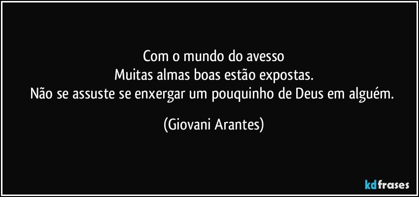 Com o mundo do avesso
Muitas almas boas estão expostas.
Não se assuste se enxergar um pouquinho de Deus em alguém. (Giovani Arantes)