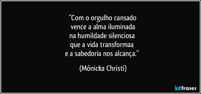 "Com o orgulho cansado
vence a alma iluminada
na humildade silenciosa
que a vida transformaa
e a sabedoria nos alcança." (Mônicka Christi)