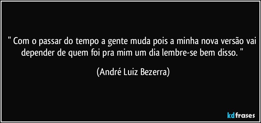 " Com o passar do tempo a gente muda pois a minha nova versão vai depender de quem foi pra mim um dia lembre-se bem disso. " (André Luiz Bezerra)