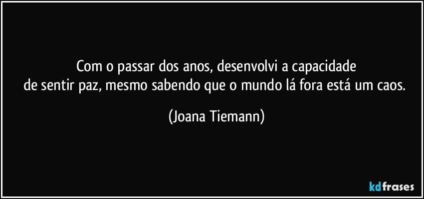 Com o passar dos anos, desenvolvi a capacidade
de sentir paz, mesmo sabendo que o mundo lá fora está um caos. (Joana Tiemann)