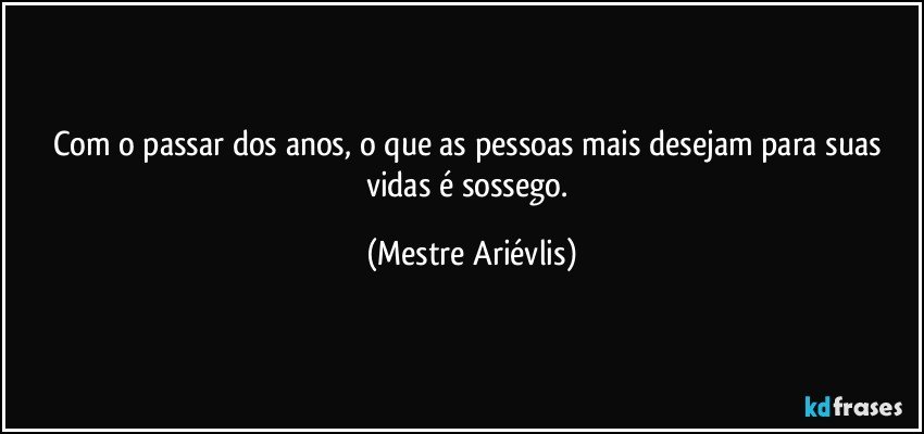 Com o passar dos anos, o que as pessoas mais desejam para suas vidas é sossego. (Mestre Ariévlis)