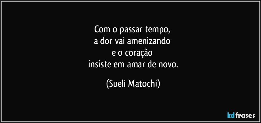 Com o passar tempo, 
a dor vai amenizando 
e o coração 
 insiste em amar de novo. (Sueli Matochi)