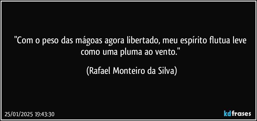 "Com o peso das mágoas agora libertado, meu espírito flutua leve como uma pluma ao vento." (Rafael Monteiro da Silva)