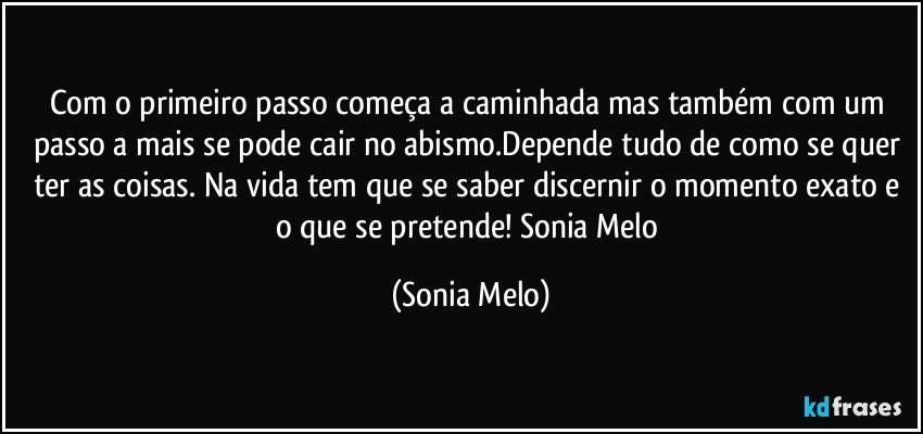 Com o primeiro passo começa a caminhada mas também com um passo a mais se pode cair no abismo.Depende tudo de como se quer ter as coisas. Na vida tem que se saber discernir o momento exato e o que se pretende! Sonia  Melo (Sonia Melo)