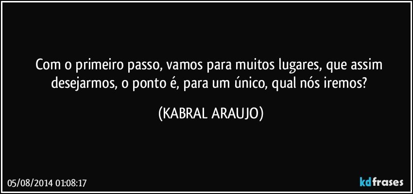 Com o primeiro passo, vamos para muitos lugares, que assim desejarmos, o ponto é, para um único, qual nós iremos? (KABRAL ARAUJO)