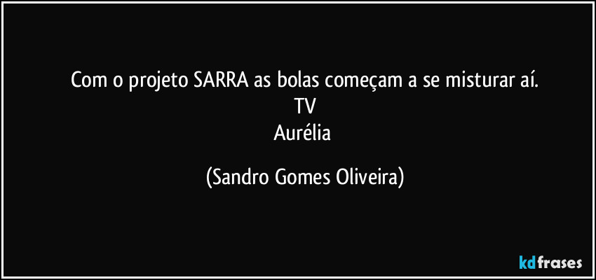 Com o projeto SARRA as bolas começam a se misturar aí.
TV
Aurélia (Sandro Gomes Oliveira)