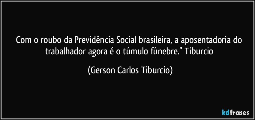 Com o roubo da Previdência Social brasileira, a aposentadoria do trabalhador agora é  o  túmulo fúnebre." Tiburcio (Gerson Carlos Tiburcio)