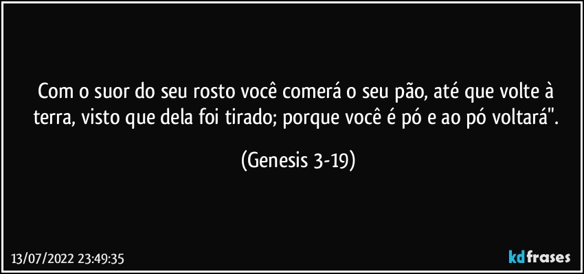 Com o suor do seu rosto você comerá o seu pão, até que volte à terra, visto que dela foi tirado; porque você é pó e ao pó voltará". (Genesis 3-19)