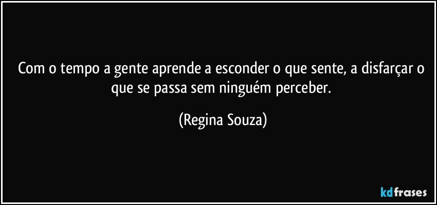 Com o tempo a gente aprende a esconder o que sente, a disfarçar o que se passa sem ninguém perceber. (Regina Souza)