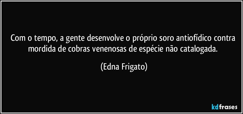 Com o tempo, a gente desenvolve  o próprio soro antiofídico contra mordida de cobras venenosas de espécie não catalogada. (Edna Frigato)