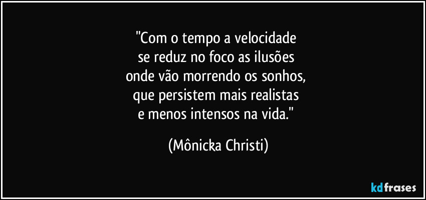 "Com o tempo a velocidade 
se reduz no foco as ilusões 
onde vão morrendo os sonhos,  
que persistem mais realistas 
e menos intensos na vida." (Mônicka Christi)