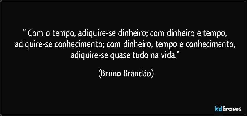 " Com o tempo, adiquire-se dinheiro; com dinheiro e tempo, adiquire-se conhecimento; com dinheiro, tempo e conhecimento, adiquire-se quase tudo na vida." (Bruno Brandão)