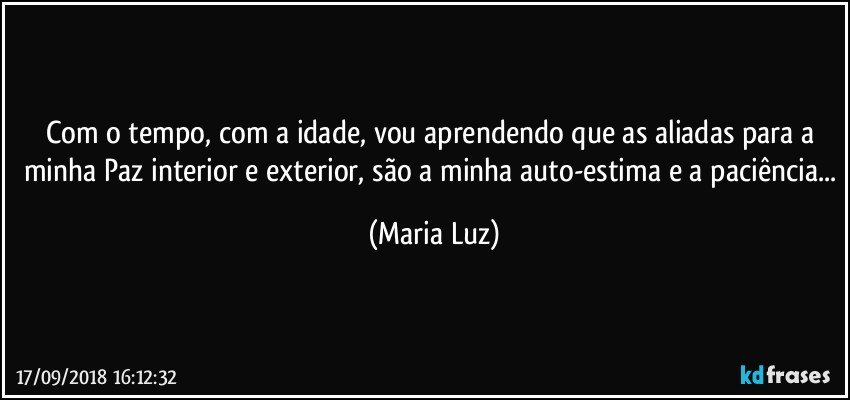 Com o tempo, com a idade, vou aprendendo que as aliadas para a minha Paz interior e exterior, são a minha auto-estima e a paciência... (Maria Luz)