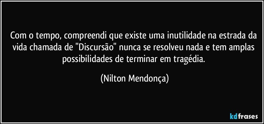 Com o tempo, compreendi que existe uma inutilidade na estrada da vida chamada de "Discursão" nunca se resolveu nada e tem amplas possibilidades de terminar em tragédia. (Nilton Mendonça)