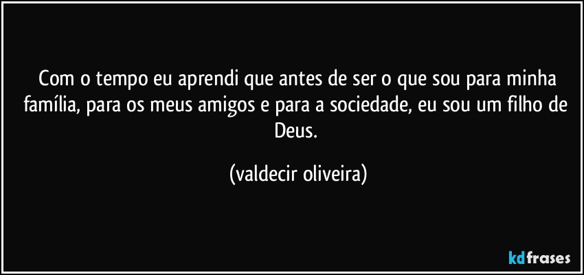 ⁠Com o tempo eu aprendi que antes de ser o que sou para minha família, para os meus amigos e para a sociedade, eu sou um filho de Deus. (valdecir oliveira)