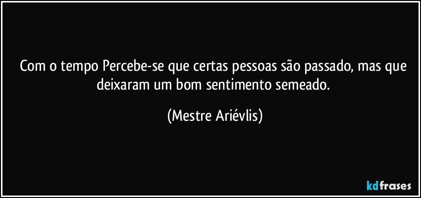 Com o tempo Percebe-se que certas pessoas são passado, mas que deixaram um bom sentimento semeado. (Mestre Ariévlis)