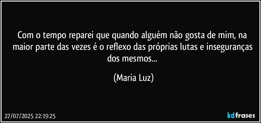 Com o tempo reparei que quando alguém não gosta de mim, na maior parte das vezes é o reflexo das próprias lutas e inseguranças dos mesmos... (Maria Luz)