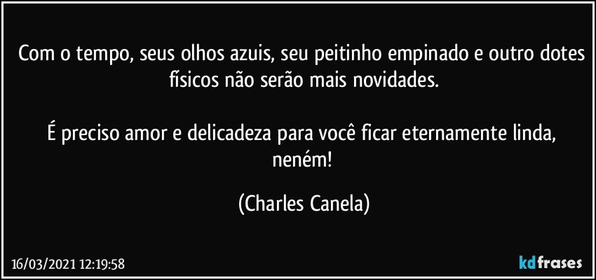 Com o tempo, seus olhos azuis, seu peitinho empinado e outro dotes físicos não serão mais novidades.

É preciso amor e delicadeza para você ficar eternamente linda, neném! (Charles Canela)