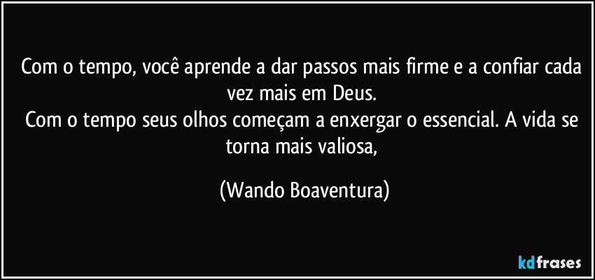 Com o tempo, você aprende a dar passos mais firme e a confiar cada vez mais em Deus. 
Com o tempo seus olhos começam a enxergar o essencial. A vida se torna mais valiosa, (Wando Boaventura)