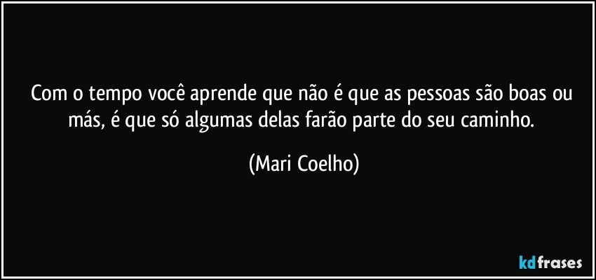 Com o tempo você aprende que não é que as pessoas são boas ou más, é que só algumas delas farão parte do seu caminho. (Mari Coelho)