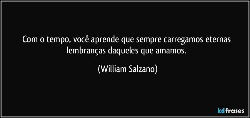 Com o tempo, você aprende que sempre carregamos eternas lembranças daqueles que amamos. (William Salzano)