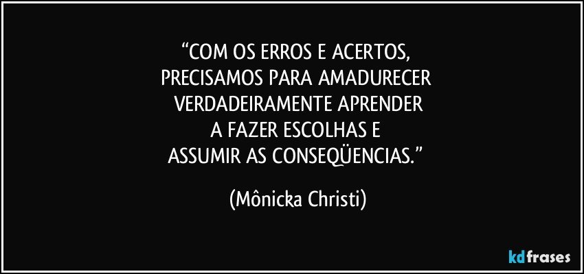 “COM OS ERROS E ACERTOS, 
PRECISAMOS PARA AMADURECER 
VERDADEIRAMENTE APRENDER
A FAZER ESCOLHAS E 
ASSUMIR AS CONSEQÜENCIAS.” (Mônicka Christi)