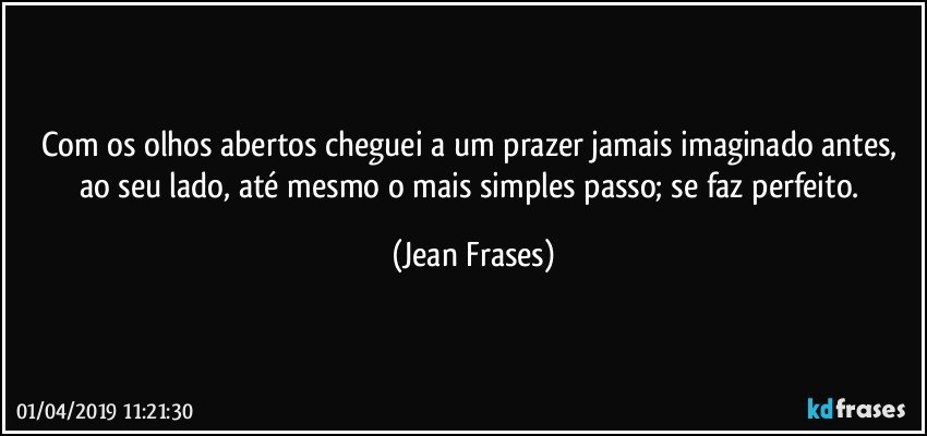 Com os olhos abertos cheguei a um prazer jamais imaginado antes, ao seu lado, até mesmo o mais simples passo; se faz perfeito. (Jean Frases)