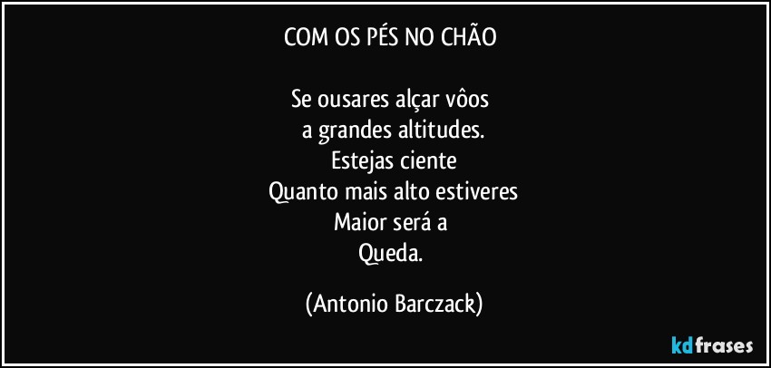 COM OS PÉS NO CHÃO 

Se ousares alçar vôos 
a grandes altitudes.
Estejas ciente
Quanto mais alto estiveres
Maior será a 
Queda. (Antonio Barczack)