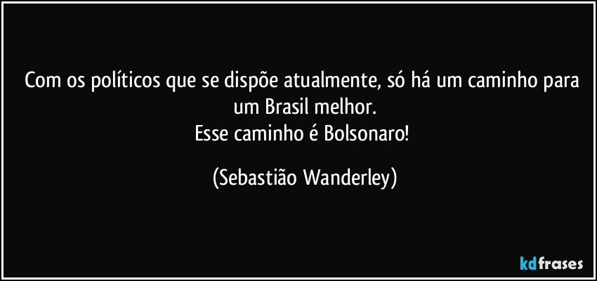 Com os políticos que se dispõe atualmente, só há um caminho para um Brasil melhor.
Esse caminho é Bolsonaro! (Sebastião Wanderley)