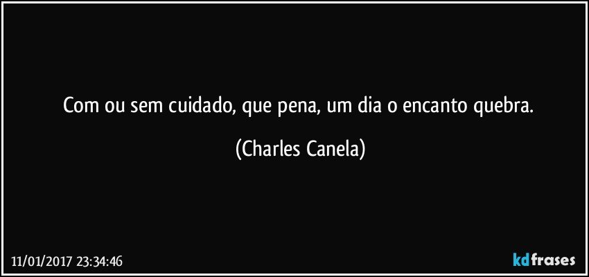 Com ou sem cuidado, que pena, um dia o encanto quebra. (Charles Canela)