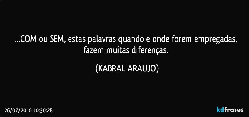 ...COM ou SEM, estas palavras quando e onde forem empregadas, fazem muitas diferenças. (KABRAL ARAUJO)