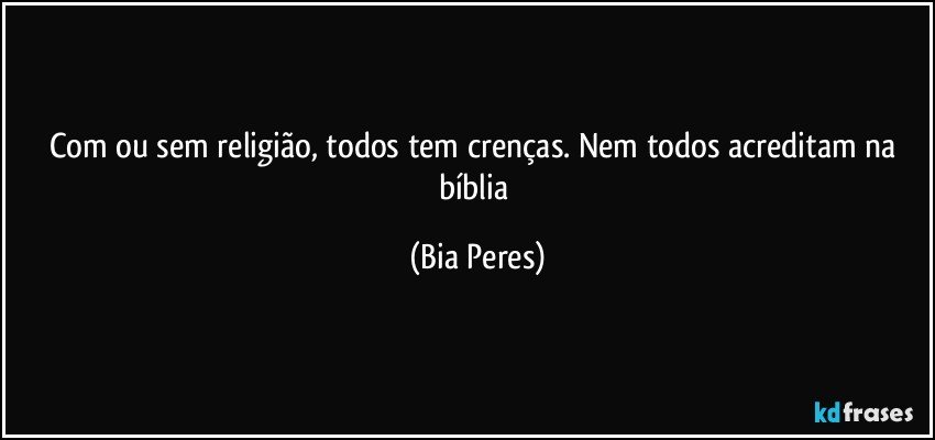 Com ou sem religião, todos tem crenças. Nem todos acreditam na bíblia (Bia Peres)