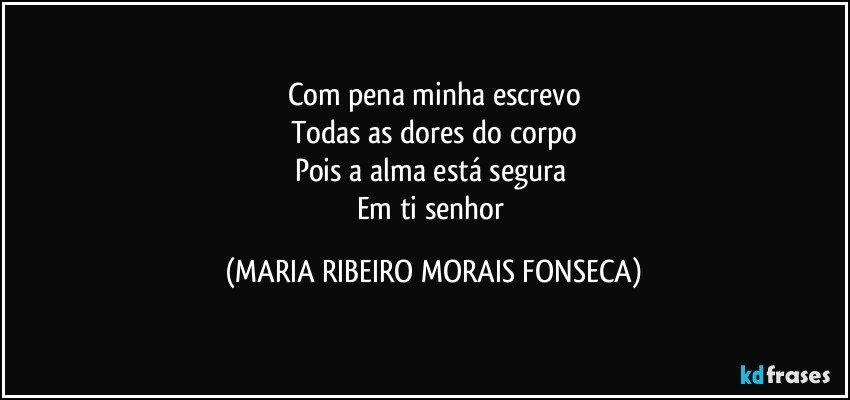 Com pena minha escrevo
Todas as dores do corpo
Pois a alma está segura 
Em ti senhor (MARIA RIBEIRO MORAIS FONSECA)