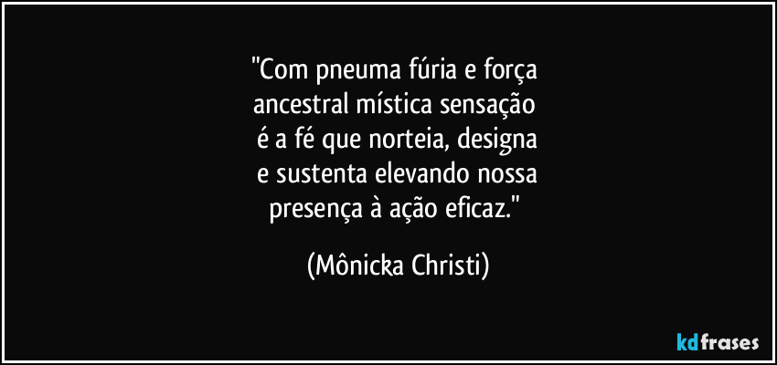 "Com pneuma fúria e força 
ancestral mística sensação 
é a fé que norteia, designa
 e sustenta elevando nossa 
presença à ação eficaz." (Mônicka Christi)