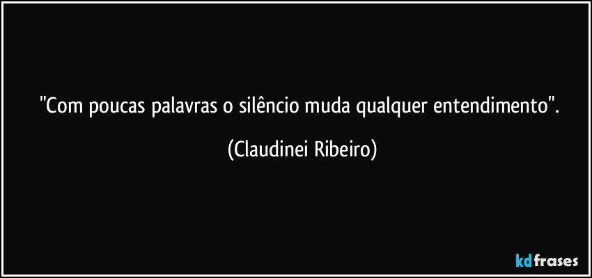 "Com poucas palavras o silêncio muda qualquer entendimento". (Claudinei Ribeiro)