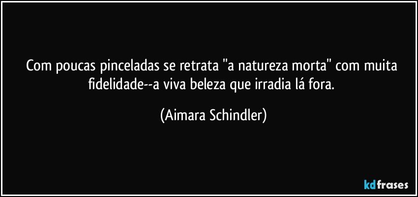 Com poucas pinceladas se retrata ''a natureza morta'' com muita fidelidade--a viva beleza que irradia lá fora. (Aimara Schindler)