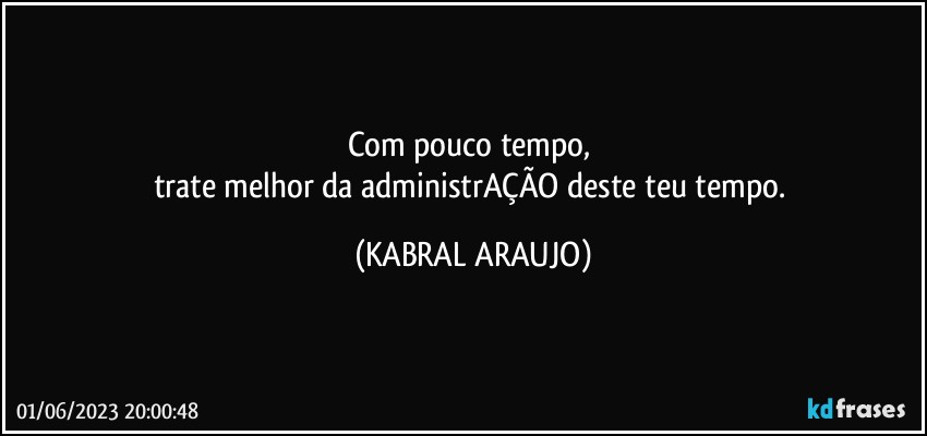 Com pouco tempo, 
trate melhor da administrAÇÃO deste teu tempo. (KABRAL ARAUJO)