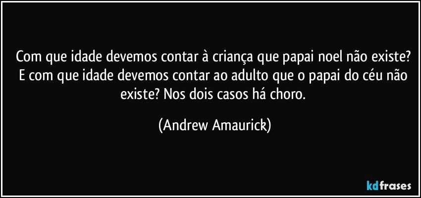 Com que idade devemos contar à criança que papai noel não existe? E com que idade devemos contar ao adulto que o papai do céu não existe? Nos dois casos há choro. (Andrew Amaurick)