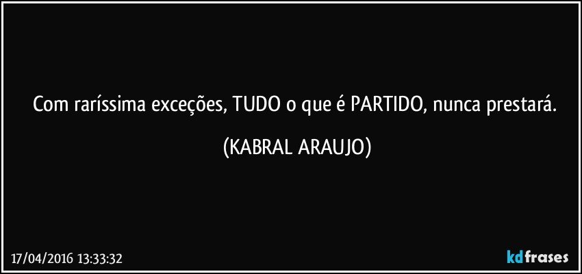 Com raríssima exceções, TUDO o que é PARTIDO, nunca prestará. (KABRAL ARAUJO)