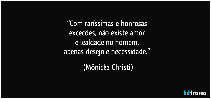 “Com raríssimas e honrosas 
exceções, não existe amor 
e lealdade no homem, 
apenas desejo e necessidade.” (Mônicka Christi)