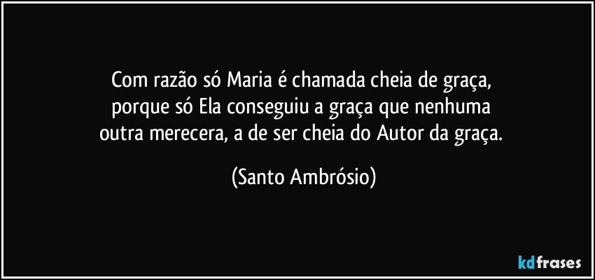 Com razão só Maria é chamada cheia de graça, 
porque só Ela conseguiu a graça que nenhuma 
outra merecera, a de ser cheia do Autor da graça. (Santo Ambrósio)