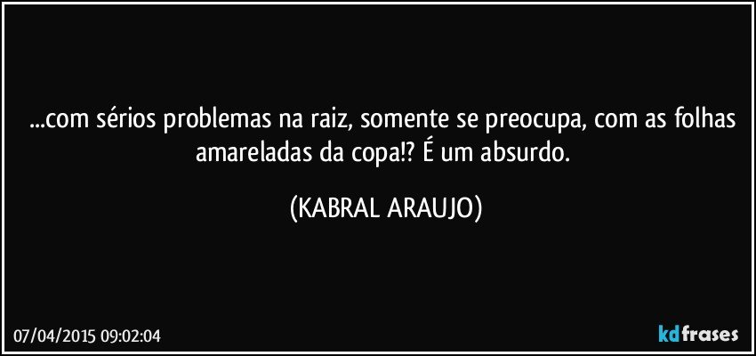 ...com sérios problemas na raiz, somente se preocupa, com as folhas amareladas da copa!? É um absurdo. (KABRAL ARAUJO)