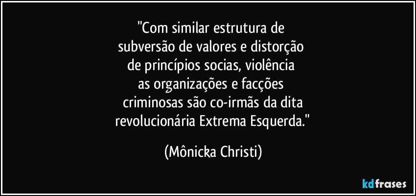 "Com similar estrutura de 
subversão de valores e distorção 
de princípios socias, violência 
as organizações e facções 
criminosas são co-irmãs da dita
 revolucionária Extrema Esquerda." (Mônicka Christi)